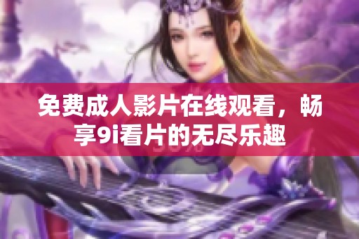 免费成人影片在线观看，畅享9i看片的无尽乐趣