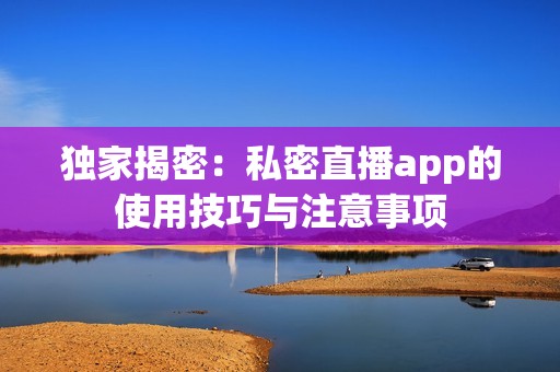 独家揭密：私密直播app的使用技巧与注意事项