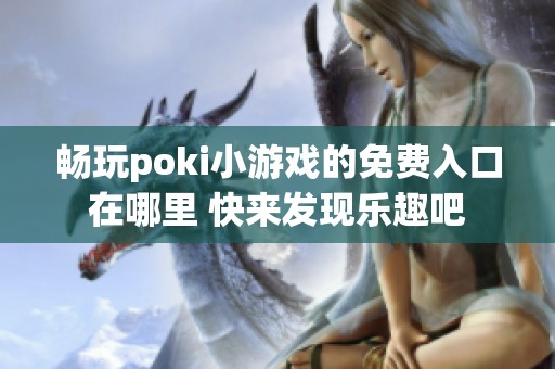 畅玩poki小游戏的免费入口在哪里 快来发现乐趣吧