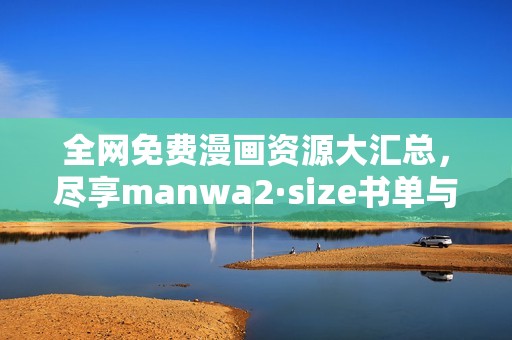 全网免费漫画资源大汇总，尽享manwa2·size书单与网页版内容