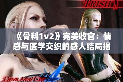 《骨科1v2》完美收官：情感与医学交织的感人结局揭晓