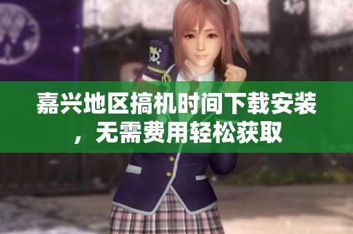 嘉兴地区搞机时间下载安装，无需费用轻松获取