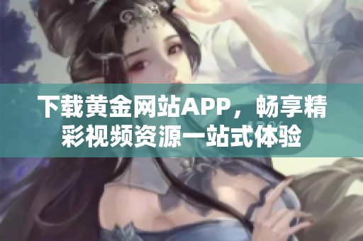 下载黄金网站APP，畅享精彩视频资源一站式体验