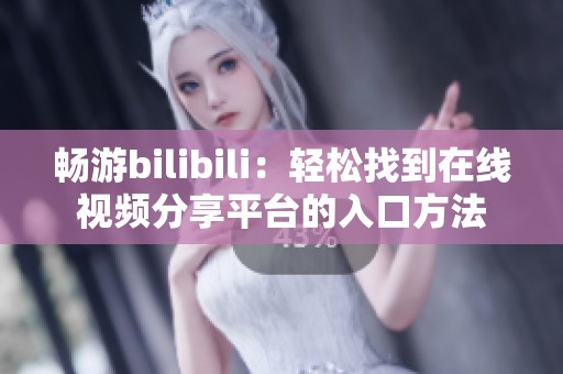 畅游bilibili：轻松找到在线视频分享平台的入口方法