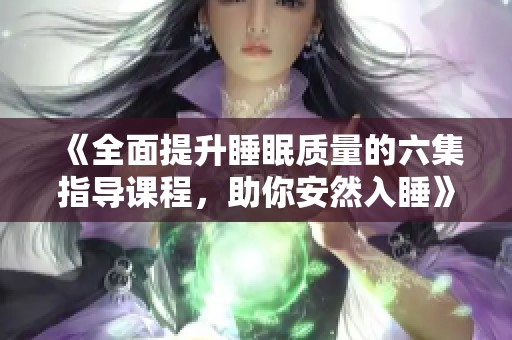 《全面提升睡眠质量的六集指导课程，助你安然入睡》