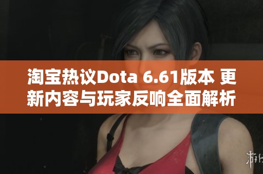 淘宝热议Dota 6.61版本 更新内容与玩家反响全面解析