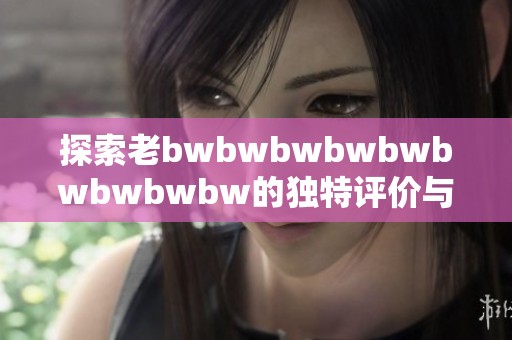 探索老bwbwbwbwbwbwbwbwbw的独特评价与深层含义分析