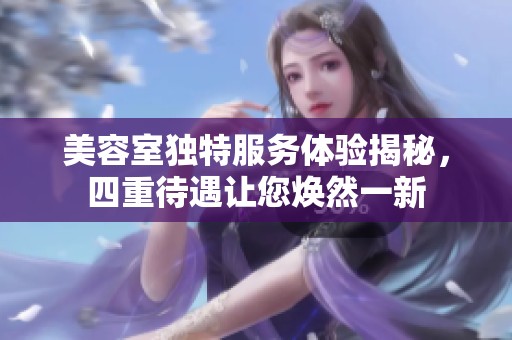 美容室独特服务体验揭秘，四重待遇让您焕然一新