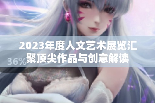 2023年度人文艺术展览汇聚顶尖作品与创意解读