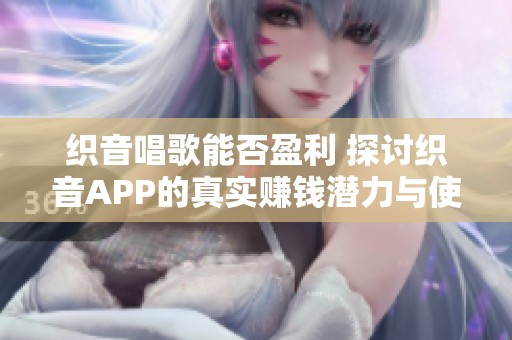 织音唱歌能否盈利 探讨织音APP的真实赚钱潜力与使用体验