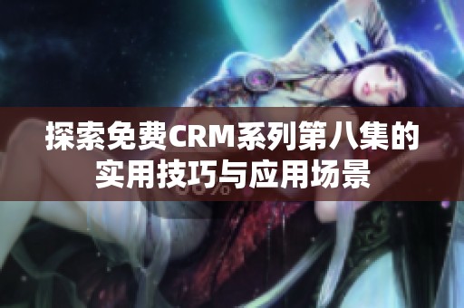 探索免费CRM系列第八集的实用技巧与应用场景