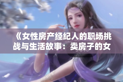 《女性房产经纪人的职场挑战与生活故事：卖房子的女将》