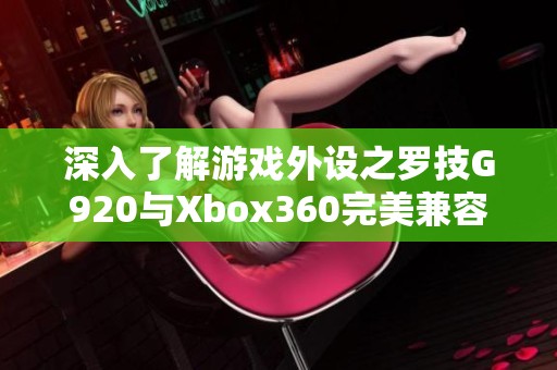 深入了解游戏外设之罗技G920与Xbox360完美兼容性解析