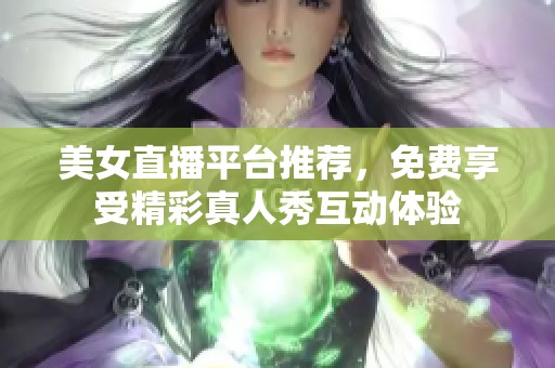 美女直播平台推荐，免费享受精彩真人秀互动体验