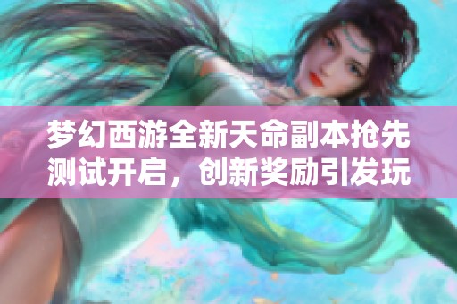 梦幻西游全新天命副本抢先测试开启，创新奖励引发玩家热议与期待