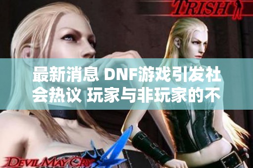 最新消息 DNF游戏引发社会热议 玩家与非玩家的不同看法揭示了文化差异