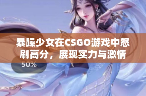 暴躁少女在CSGO游戏中怒刷高分，展现实力与激情