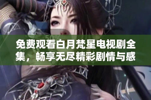 免费观看白月梵星电视剧全集，畅享无尽精彩剧情与感人故事