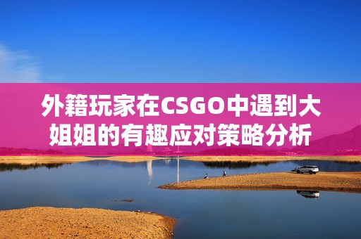 外籍玩家在CSGO中遇到大姐姐的有趣应对策略分析