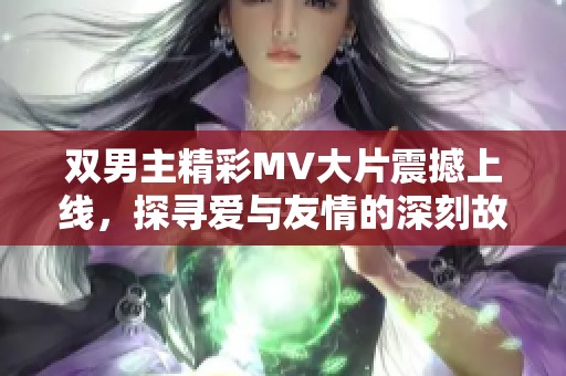 双男主精彩MV大片震撼上线，探寻爱与友情的深刻故事