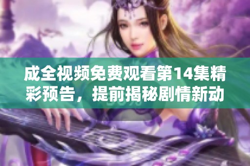 成全视频免费观看第14集精彩预告，提前揭秘剧情新动向