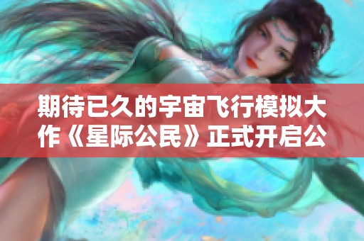 期待已久的宇宙飞行模拟大作《星际公民》正式开启公测，玩家们快来体验吧