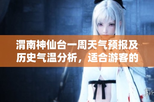 渭南神仙台一周天气预报及历史气温分析，适合游客的出行建议与旅游指数指南