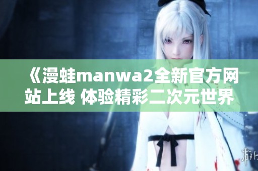 《漫蛙manwa2全新官方网站上线 体验精彩二次元世界》