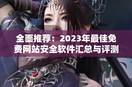 全面推荐：2023年最佳免费网站安全软件汇总与评测