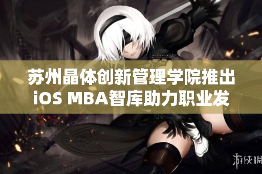 苏州晶体创新管理学院推出iOS MBA智库助力职业发展