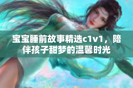 宝宝睡前故事精选c1v1，陪伴孩子甜梦的温馨时光