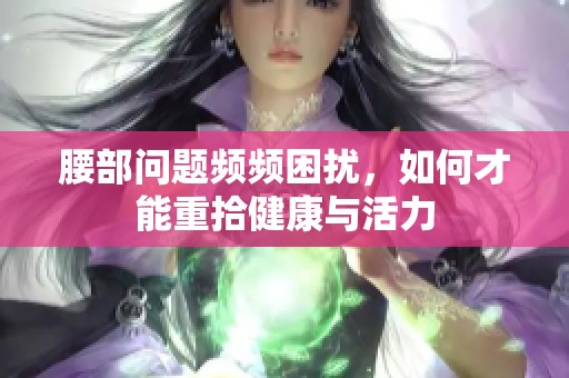 腰部问题频频困扰，如何才能重拾健康与活力