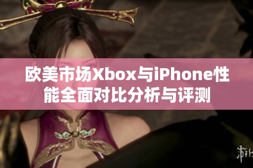 欧美市场Xbox与iPhone性能全面对比分析与评测