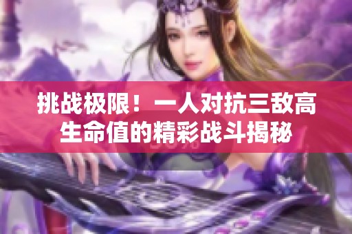 挑战极限！一人对抗三敌高生命值的精彩战斗揭秘
