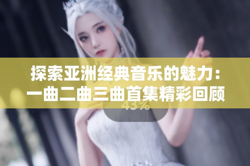 探索亚洲经典音乐的魅力：一曲二曲三曲首集精彩回顾