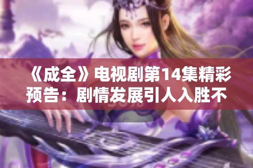 《成全》电视剧第14集精彩预告：剧情发展引人入胜不容错过