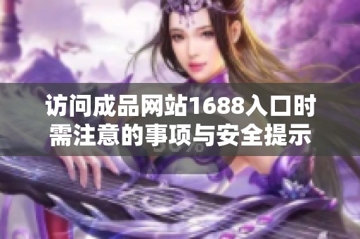 访问成品网站1688入口时需注意的事项与安全提示