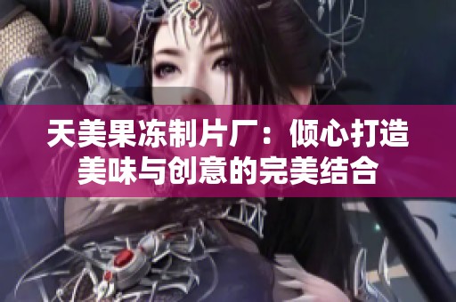 天美果冻制片厂：倾心打造美味与创意的完美结合