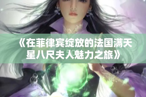 《在菲律宾绽放的法国满天星八尺夫人魅力之旅》