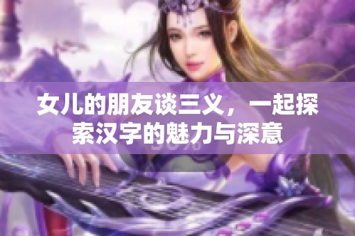 女儿的朋友谈三义，一起探索汉字的魅力与深意