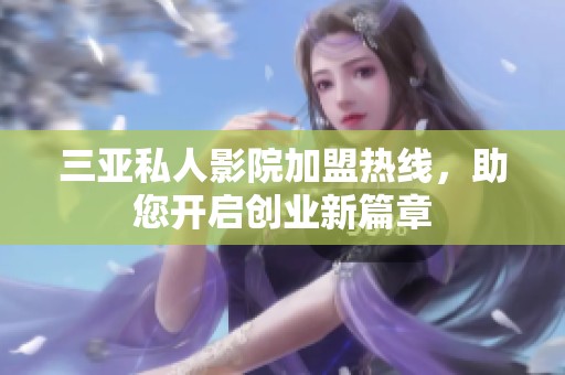 三亚私人影院加盟热线，助您开启创业新篇章