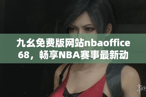 九幺免费版网站nbaoffice68，畅享NBA赛事最新动态与精彩分析