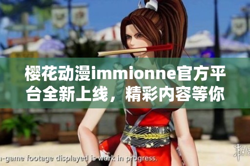 樱花动漫immionne官方平台全新上线，精彩内容等你来探索