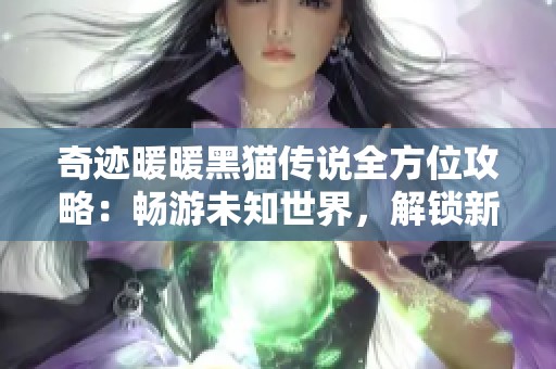 奇迹暖暖黑猫传说全方位攻略：畅游未知世界，解锁新奇挑战与乐趣