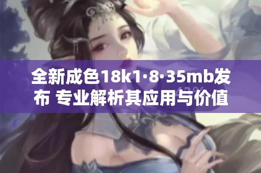 全新成色18k1·8·35mb发布 专业解析其应用与价值