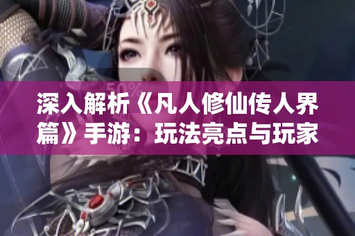 深入解析《凡人修仙传人界篇》手游：玩法亮点与玩家体验全方位分析