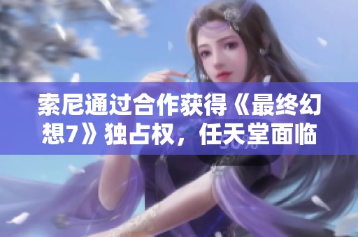 索尼通过合作获得《最终幻想7》独占权，任天堂面临市场挑战