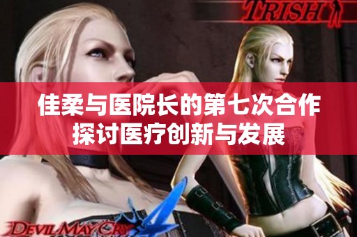 佳柔与医院长的第七次合作探讨医疗创新与发展