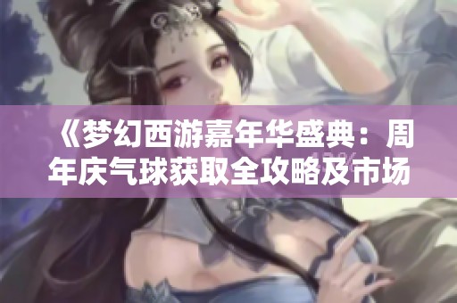 《梦幻西游嘉年华盛典：周年庆气球获取全攻略及市场影响分析》
