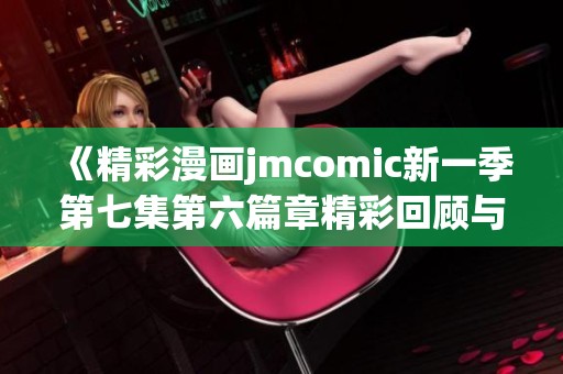 《精彩漫画jmcomic新一季第七集第六篇章精彩回顾与分析》